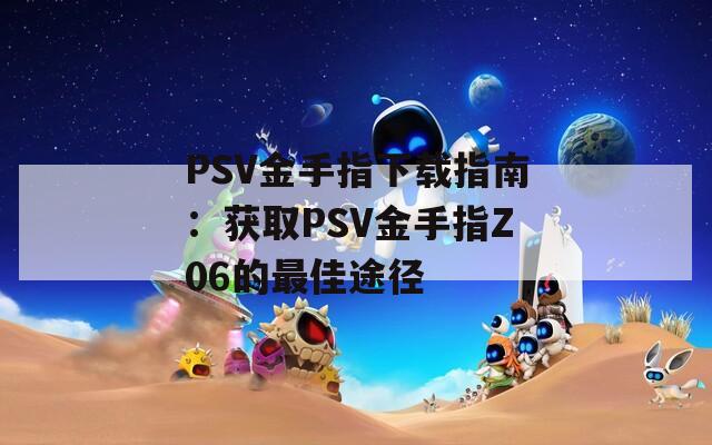 PSV金手指下载指南：获取PSV金手指Z06的最佳途径