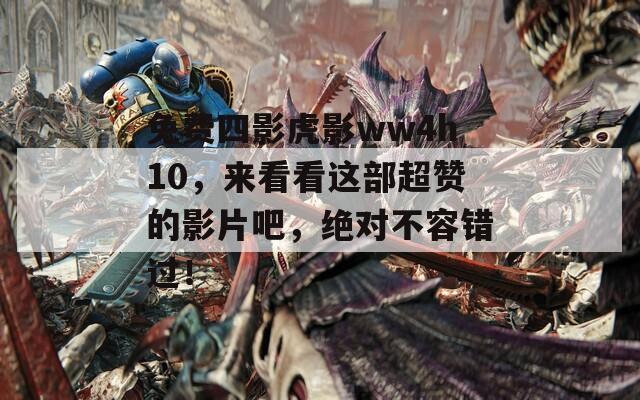 免费四影虎影ww4h10，来看看这部超赞的影片吧，绝对不容错过！
