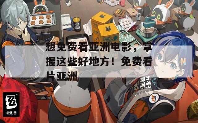 想免费看亚洲电影，掌握这些好地方！免费看片亚洲