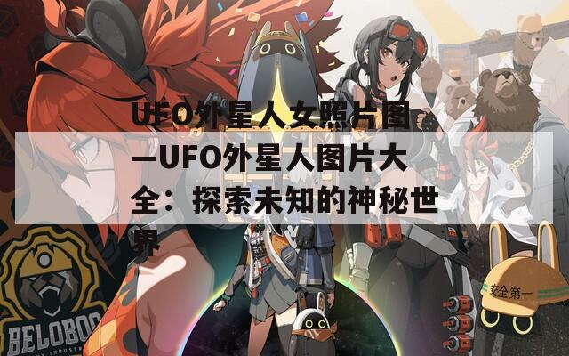 UFO外星人女照片图—UFO外星人图片大全：探索未知的神秘世界
