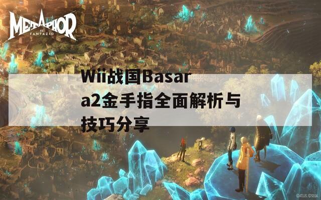 Wii战国Basara2金手指全面解析与技巧分享