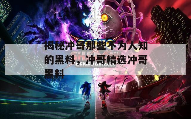 揭秘冲哥那些不为人知的黑料，冲哥精选冲哥黑料
