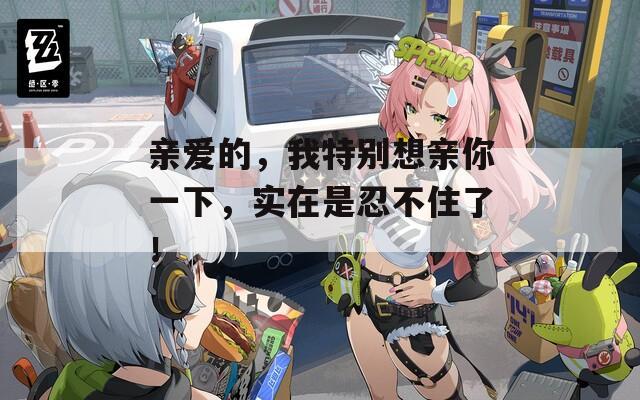 亲爱的，我特别想亲你一下，实在是忍不住了！