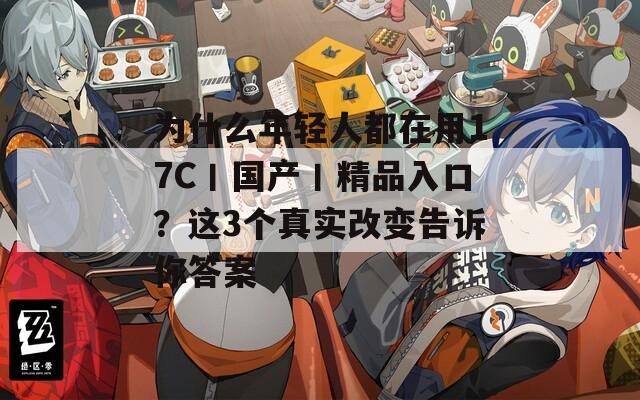 为什么年轻人都在用17C丨国产丨精品入口？这3个真实改变告诉你答案