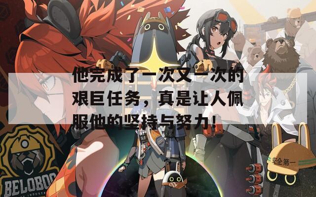 他完成了一次又一次的艰巨任务，真是让人佩服他的坚持与努力！