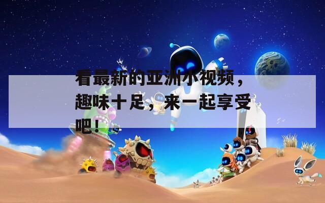看最新的亚洲小视频，趣味十足，来一起享受吧！