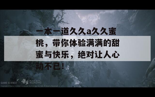 一本一道久久a久久蜜桃，带你体验满满的甜蜜与快乐，绝对让人心动不已！