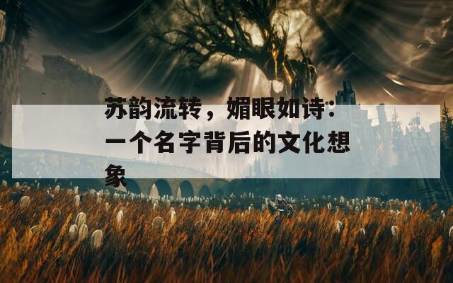 苏韵流转，媚眼如诗：一个名字背后的文化想象