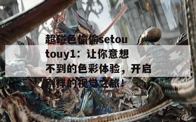 超碰色偷偷setoutouy1：让你意想不到的色彩体验，开启别样的视觉之旅！