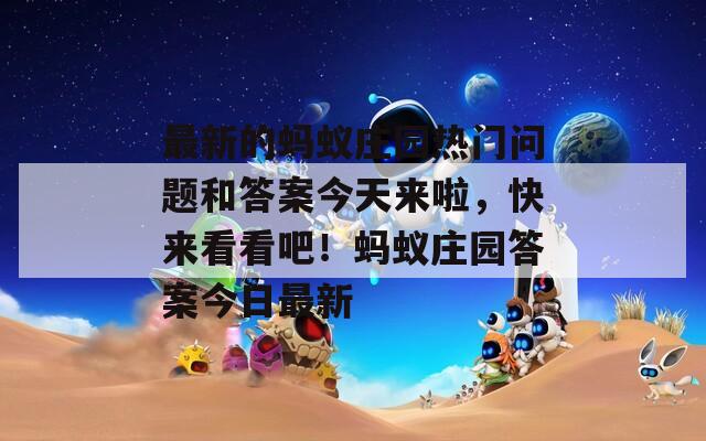 最新的蚂蚁庄园热门问题和答案今天来啦，快来看看吧！蚂蚁庄园答案今日最新