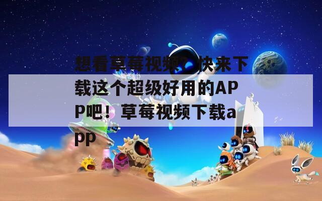想看草莓视频？快来下载这个超级好用的APP吧！草莓视频下载app