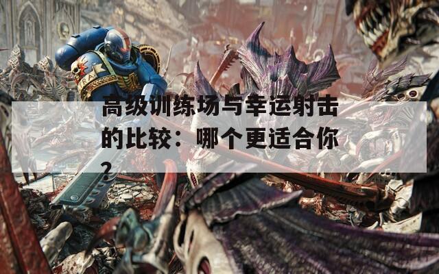 高级训练场与幸运射击的比较：哪个更适合你？