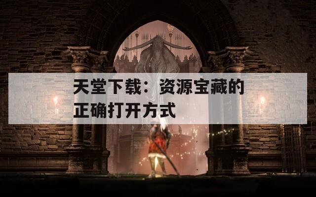 天堂下载：资源宝藏的正确打开方式