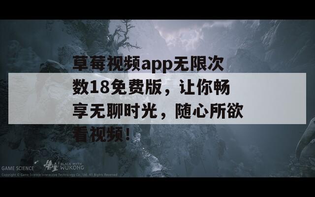 草莓视频app无限次数18免费版，让你畅享无聊时光，随心所欲看视频！