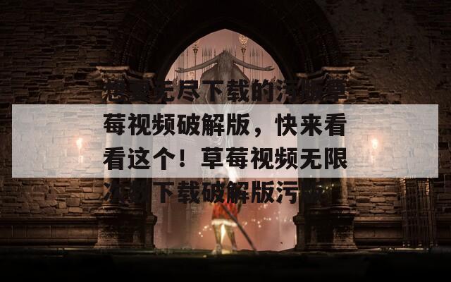 想要无尽下载的污版草莓视频破解版，快来看看这个！草莓视频无限次数下载破解版污版