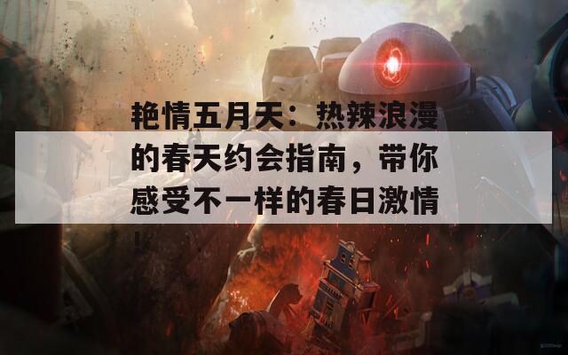 艳情五月天：热辣浪漫的春天约会指南，带你感受不一样的春日激情！