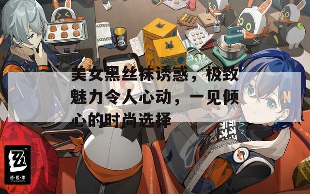 美女黑丝袜诱惑，极致魅力令人心动，一见倾心的时尚选择