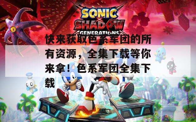 快来获取色系军团的所有资源，全集下载等你来拿！色系军团全集下载