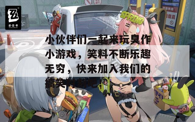 小伙伴们一起来玩臭作小游戏，笑料不断乐趣无穷，快来加入我们的搞笑时刻吧！