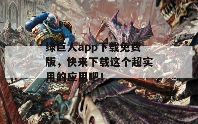 绿巨人app下载免费版，快来下载这个超实用的应用吧！