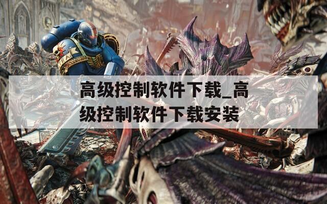 高级控制软件下载_高级控制软件下载安装