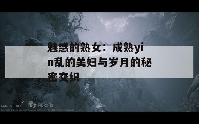 魅惑的熟女：成熟yin乱的美妇与岁月的秘密交织
