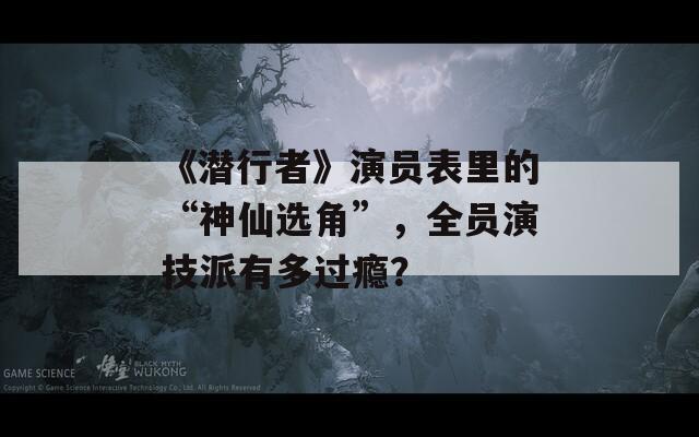 《潜行者》演员表里的“神仙选角”，全员演技派有多过瘾？