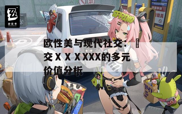 欧性美与现代社交：掹交ⅩⅩⅩXXX的多元价值分析