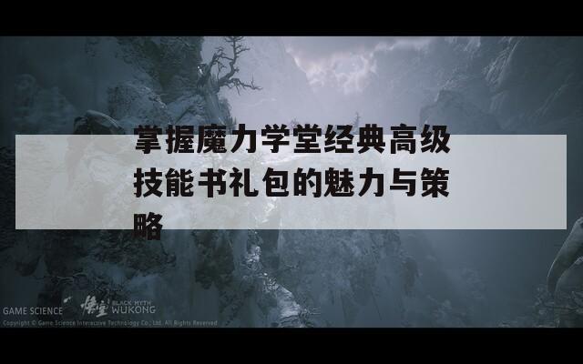 掌握魔力学堂经典高级技能书礼包的魅力与策略