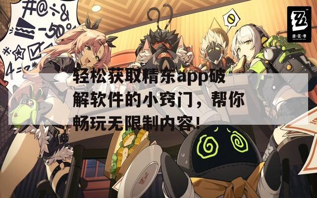 轻松获取精东app破解软件的小窍门，帮你畅玩无限制内容！