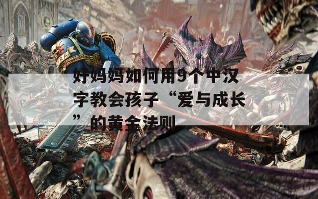 好妈妈如何用9个中汉字教会孩子“爱与成长”的黄金法则