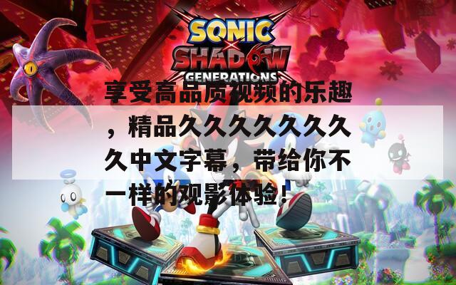 享受高品质视频的乐趣，精品久久久久久久久久中文字幕，带给你不一样的观影体验！