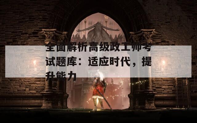 全面解析高级政工师考试题库：适应时代，提升能力