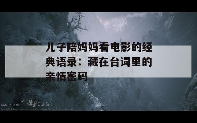 儿子陪妈妈看电影的经典语录：藏在台词里的亲情密码