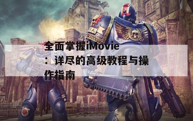 全面掌握iMovie：详尽的高级教程与操作指南