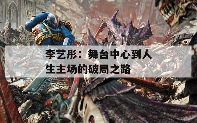 李艺彤：舞台中心到人生主场的破局之路
