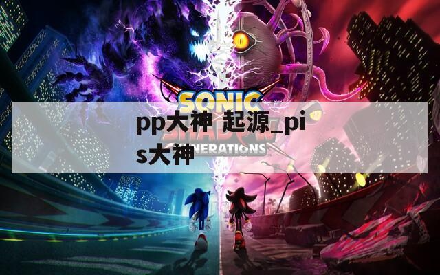pp大神 起源_pis大神