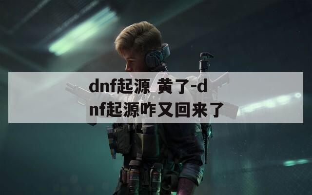 dnf起源 黄了-dnf起源咋又回来了