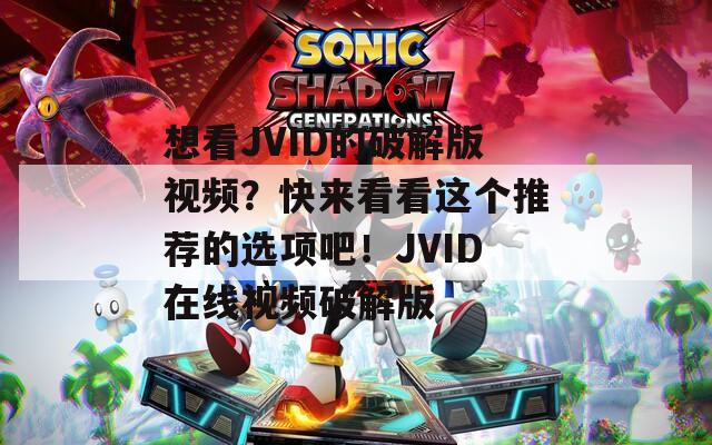 想看JVID的破解版视频？快来看看这个推荐的选项吧！JVID在线视频破解版