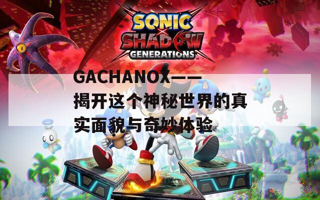 GACHANOX——揭开这个神秘世界的真实面貌与奇妙体验