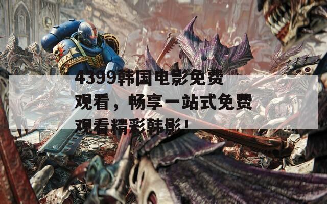 4399韩国电影免费观看，畅享一站式免费观看精彩韩影！
