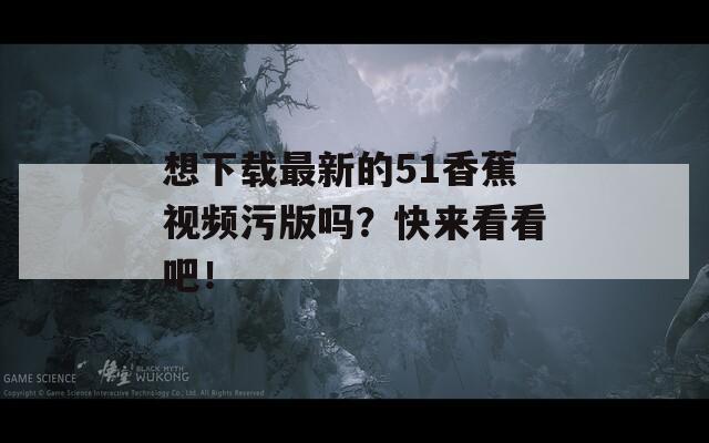 想下载最新的51香蕉视频污版吗？快来看看吧！