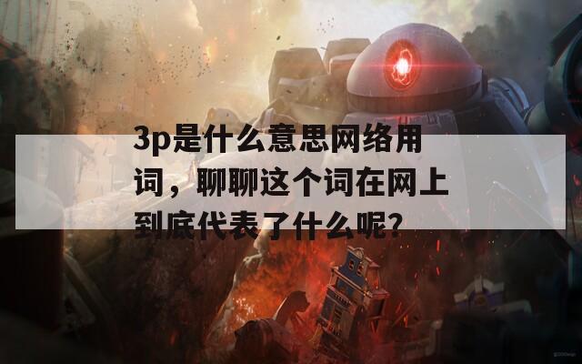 3p是什么意思网络用词，聊聊这个词在网上到底代表了什么呢？