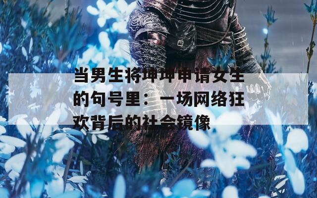 当男生将坤坤申请女生的句号里：一场网络狂欢背后的社会镜像