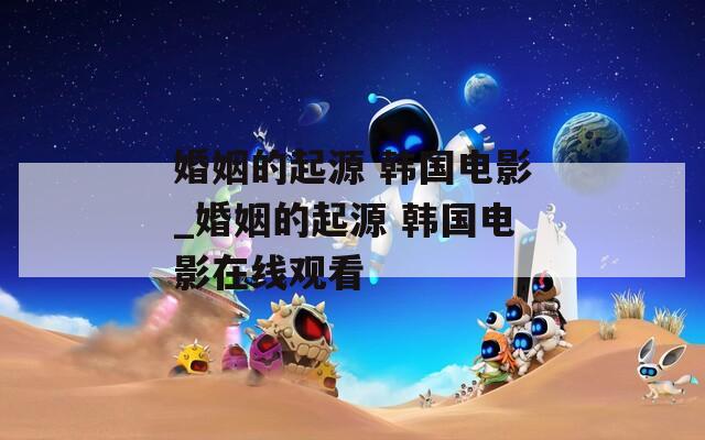 婚姻的起源 韩国电影_婚姻的起源 韩国电影在线观看