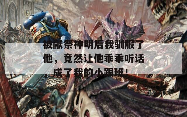 被献祭神明后我驯服了他，竟然让他乖乖听话，成了我的小跟班！