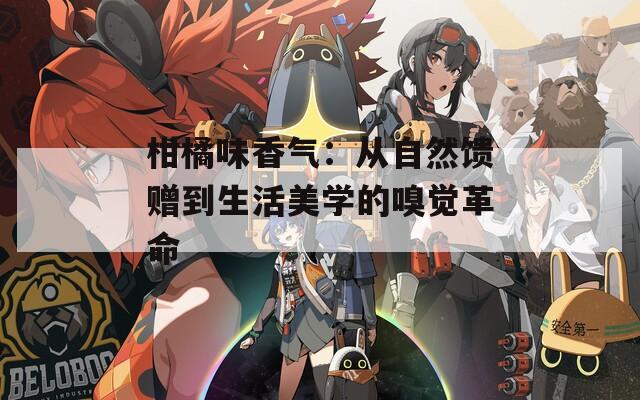 柑橘味香气：从自然馈赠到生活美学的嗅觉革命
