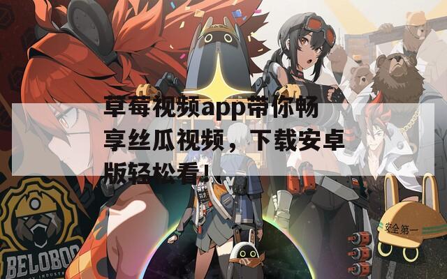 草莓视频app带你畅享丝瓜视频，下载安卓版轻松看！