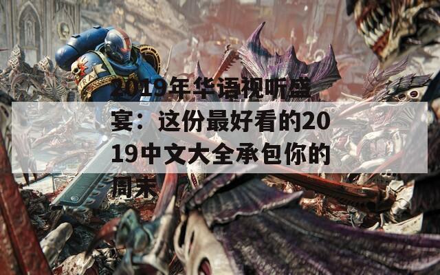 2019年华语视听盛宴：这份最好看的2019中文大全承包你的周末