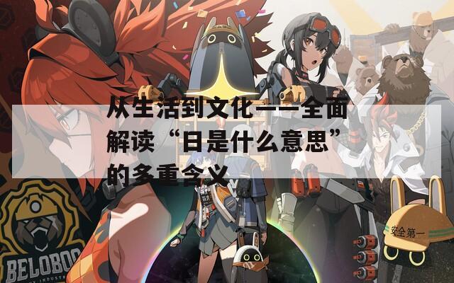 从生活到文化——全面解读“日是什么意思”的多重含义